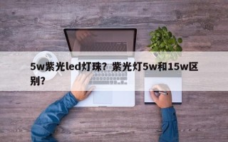 5w紫光led灯珠？紫光灯5w和15w区别？