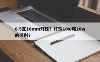 0.5瓦10mm灯珠？灯珠10w和20w的区别？