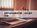 台宏596nm黄光灯珠，ra98 台灯 灯珠？