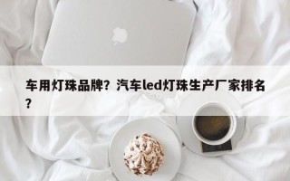 车用灯珠品牌？汽车led灯珠生产厂家排名？