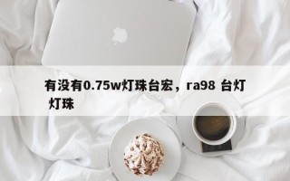 有没有0.75w灯珠台宏，ra98 台灯 灯珠
