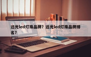 远光led灯珠品牌？远光led灯珠品牌排名？