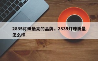 2835灯珠最亮的品牌，2835灯珠质量怎么样