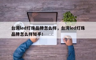台湾led灯珠品牌怎么样，台湾led灯珠品牌怎么样知乎！