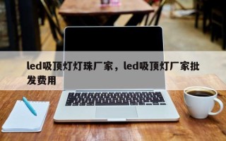 led吸顶灯灯珠厂家，led吸顶灯厂家批发费用