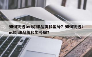 如何挑选led灯珠品牌和型号？如何挑选led灯珠品牌和型号呢？