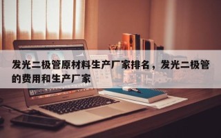 发光二极管原材料生产厂家排名，发光二极管的费用和生产厂家