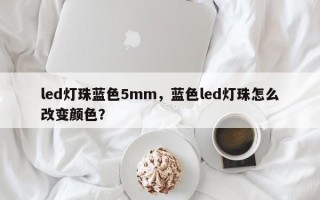 led灯珠蓝色5mm,蓝色led灯珠怎么改变颜色? led灯珠蓝色5mm,蓝色led灯珠怎么改变颜色?