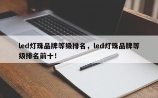 led灯珠品牌等级排名，led灯珠品牌等级排名前十！