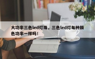 大功率三色led灯珠，三色led灯每种颜色功率一样吗！