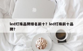 led灯珠品牌排名前十？led灯珠前十品牌？
