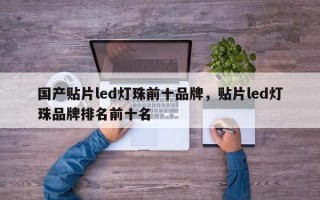 国产贴片led灯珠前十品牌，贴片led灯珠品牌排名前十名