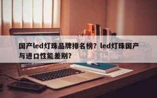 国产led灯珠品牌排名榜？led灯珠国产与进口性能差别？