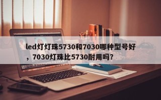 led灯灯珠5730和7030哪种型号好，7030灯珠比5730耐用吗？
