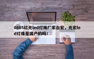 0805红光led灯珠厂家台宏，光宏led灯珠是国产的吗！