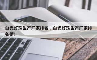 白光灯珠生产厂家排名，白光灯珠生产厂家排名榜！
