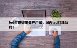 led灯珠哪里生产厂家，国内led灯珠品牌！