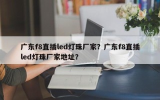 广东f8直插led灯珠厂家？广东f8直插led灯珠厂家地址？