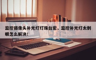 监控摄像头补光灯灯珠台宏，监控补光灯太刺眼怎么解决！