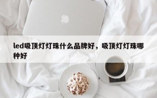 led吸顶灯灯珠什么品牌好，吸顶灯灯珠哪种好