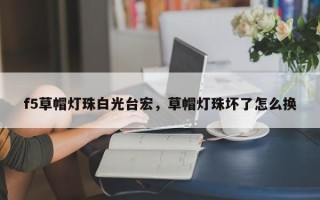 f5草帽灯珠白光台宏，草帽灯珠坏了怎么换