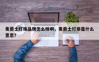 麦爵士灯珠品牌怎么样啊，麦爵士灯带是什么意思？
