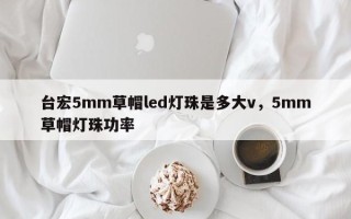 台宏5mm草帽led灯珠是多大v，5mm草帽灯珠功率