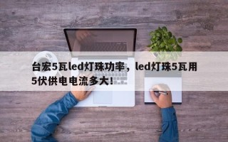 台宏5瓦led灯珠功率，led灯珠5瓦用5伏供电电流多大！