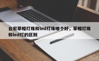 台宏草帽灯珠和led灯珠哪个好，草帽灯珠和led灯的区别