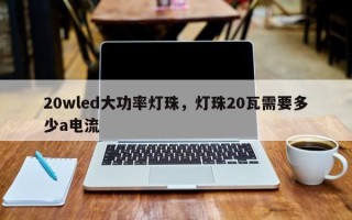 20wled大功率灯珠，灯珠20瓦需要多少a电流