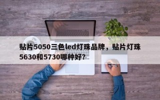 贴片5050三色led灯珠品牌，贴片灯珠5630和5730哪种好？