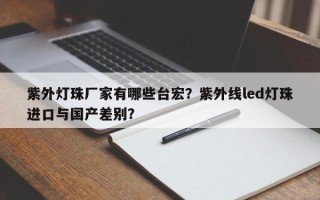 紫外灯珠厂家有哪些台宏？紫外线led灯珠进口与国产差别？