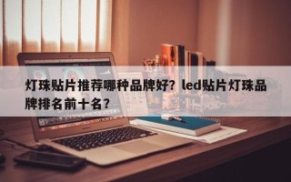 灯珠贴片推荐哪种品牌好？led贴片灯珠品牌排名前十名？