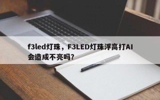 f3led灯珠，F3LED灯珠浮高打AI会造成不亮吗？
