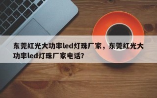 东莞红光大功率led灯珠厂家，东莞红光大功率led灯珠厂家电话？