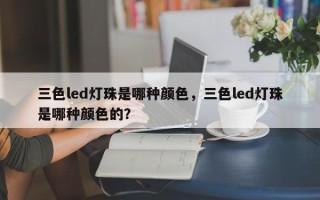 三色led灯珠是哪种颜色，三色led灯珠是哪种颜色的？