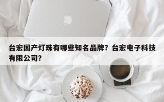 台宏国产灯珠有哪些知名品牌？台宏电子科技有限公司？