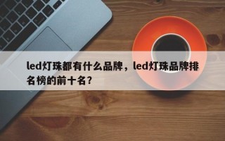 led灯珠都有什么品牌，led灯珠品牌排名榜的前十名？