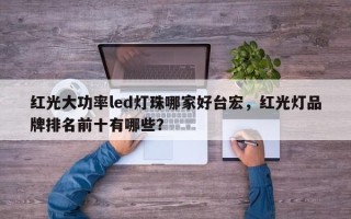 红光大功率led灯珠哪家好台宏，红光灯品牌排名前十有哪些？
