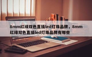 8mm红绿双色直插led灯珠品牌，8mm红绿双色直插led灯珠品牌有哪些
