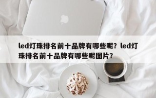 led灯珠排名前十品牌有哪些呢？led灯珠排名前十品牌有哪些呢图片？