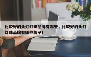 比较好的头灯灯珠品牌有哪些，比较好的头灯灯珠品牌有哪些牌子！