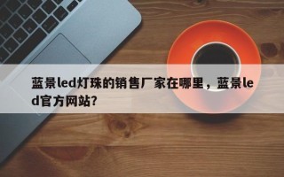 蓝景led灯珠的销售厂家在哪里，蓝景led官方网站？