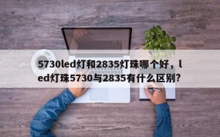 5730led灯和2835灯珠哪个好，led灯珠5730与2835有什么区别?