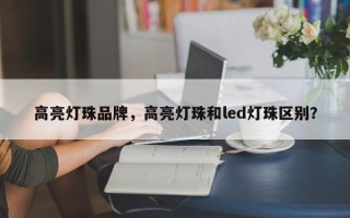 高亮灯珠品牌，高亮灯珠和led灯珠区别？