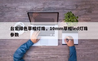 台宏绿色草帽灯珠，10mm草帽led灯珠参数