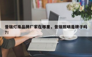 普瑞灯珠品牌厂家在哪里，普瑞照明是牌子吗?！