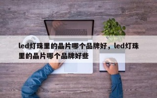 led灯珠里的晶片哪个品牌好，led灯珠里的晶片哪个品牌好些