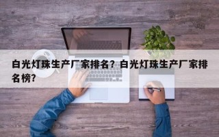 白光灯珠生产厂家排名？白光灯珠生产厂家排名榜？