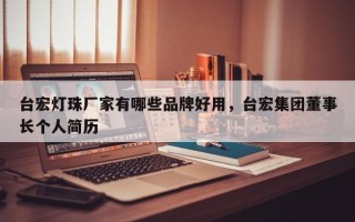 台宏灯珠厂家有哪些品牌好用，台宏集团董事长个人简历